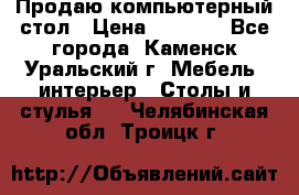 Продаю компьютерный стол › Цена ­ 4 000 - Все города, Каменск-Уральский г. Мебель, интерьер » Столы и стулья   . Челябинская обл.,Троицк г.